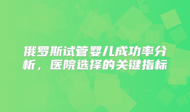 俄罗斯试管婴儿成功率分析，医院选择的关键指标