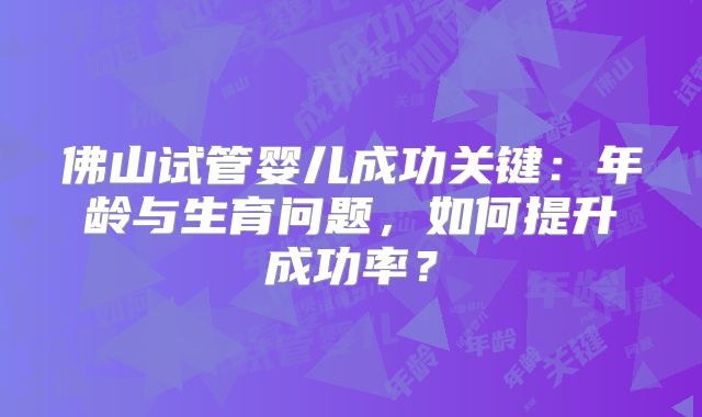 佛山试管婴儿成功关键：年龄与生育问题，如何提升成功率？