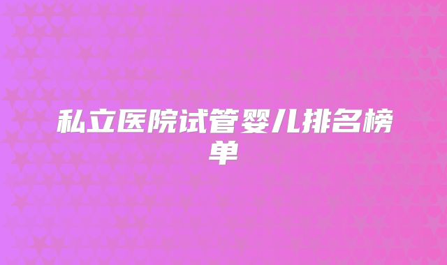 私立医院试管婴儿排名榜单