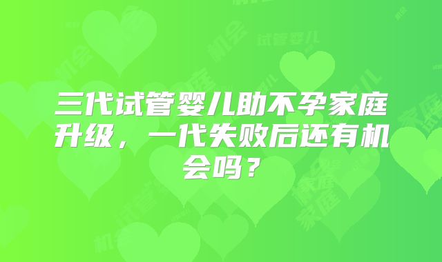 三代试管婴儿助不孕家庭升级，一代失败后还有机会吗？