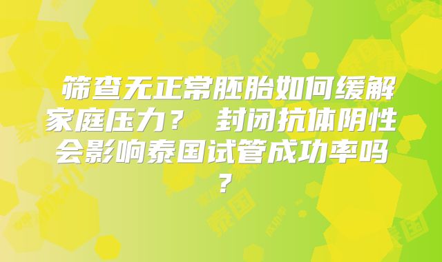 筛查无正常胚胎如何缓解家庭压力?封闭抗体阴性会影响泰国试管成功率吗?