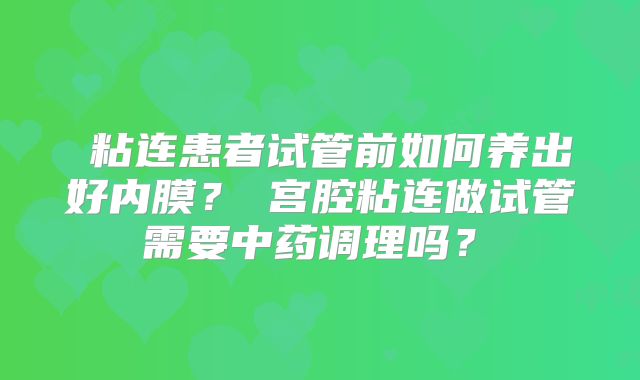 粘连患者试管前如何养出好内膜?宫腔粘连做试管需要中药调理吗?