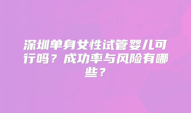深圳单身女性试管婴儿可行吗?成功率与风险有哪些?