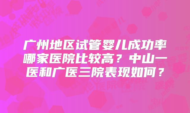 广州地区试管婴儿成功率哪家医院比较高?中山一医和广医三院表现如何?