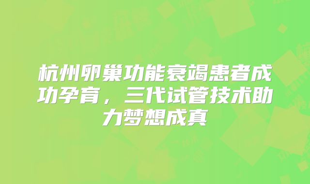 杭州卵巢功能衰竭患者成功孕育，三代试管技术助力梦想成真