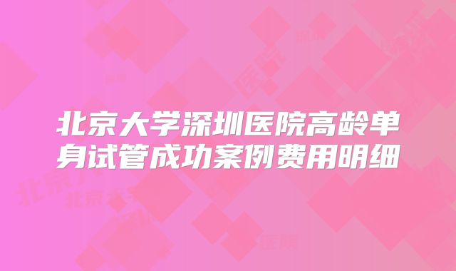 北京大学深圳医院高龄单身试管成功案例费用明细