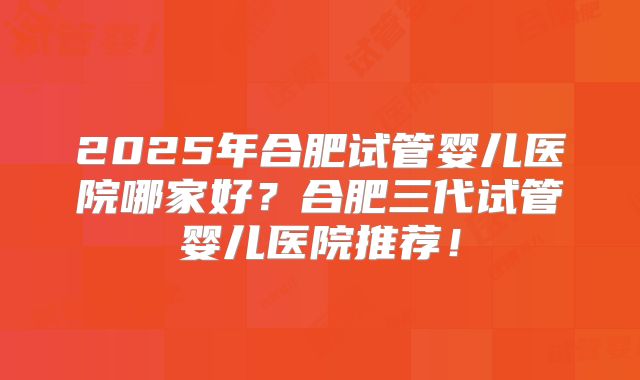 2025年合肥试管婴儿医院哪家好?合肥三代试管婴儿医院推荐!