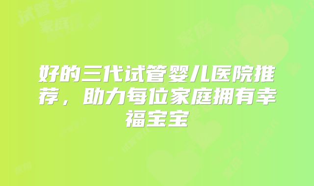 好的三代试管婴儿医院推荐,助力每位家庭拥有幸福宝宝