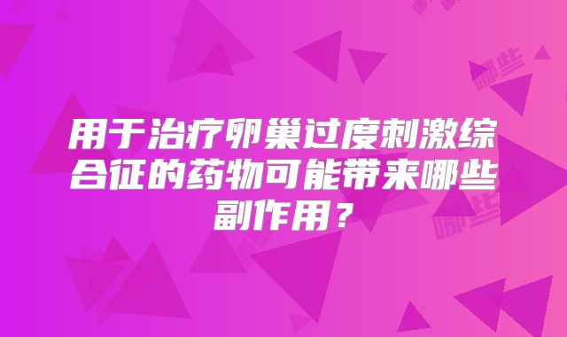 用于治疗卵巢过度刺激综合征的药物可能带来哪些副作用?