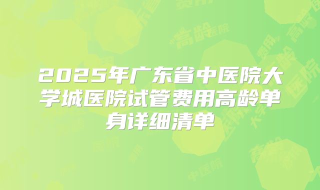 2025年广东省中医院大学城医院试管费用高龄单身详细清单