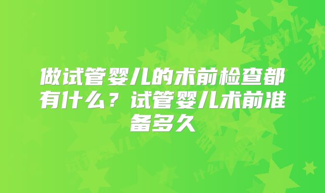做试管婴儿的术前检查都有什么？试管婴儿术前准备多久