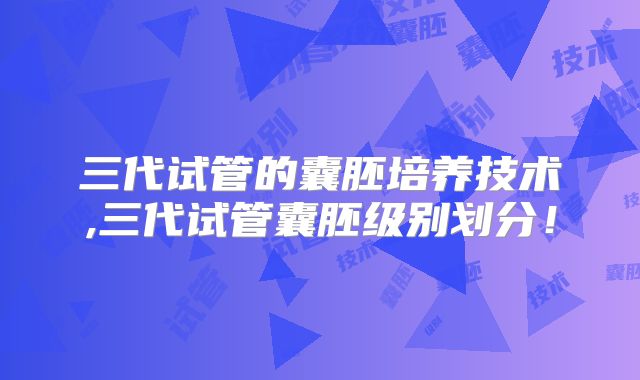 三代试管的囊胚培养技术,三代试管囊胚级别划分!