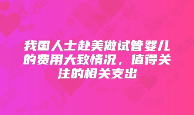 我国人士赴美做试管婴儿的费用大致情况,值得关注的相关支出