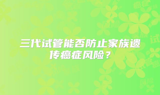 三代试管能否防止家族遗传癌症风险?
