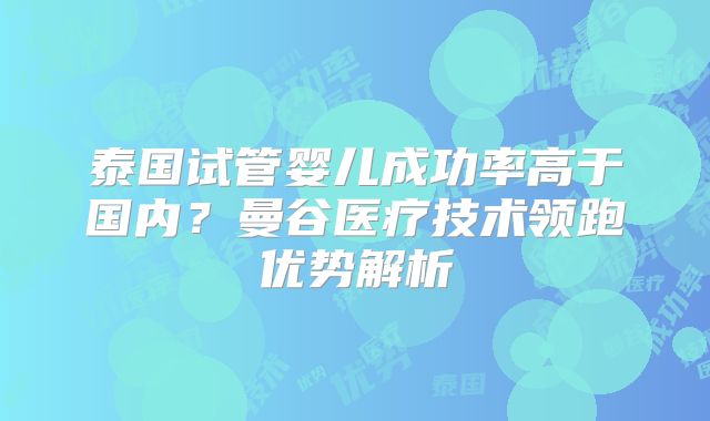 泰国试管婴儿成功率高于国内？曼谷医疗技术领跑优势解析