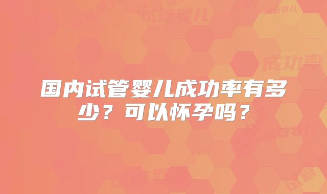 国内试管婴儿成功率有多少?可以怀孕吗?