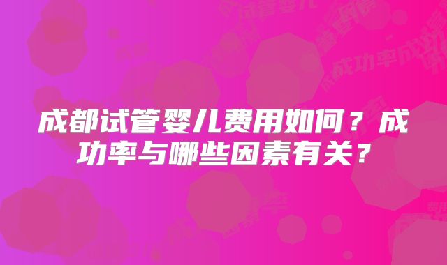 成都试管婴儿费用如何?成功率与哪些因素有关?