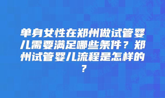 单身女性在郑州做试管婴儿需要满足哪些条件?郑州试管婴儿流程是怎样的?