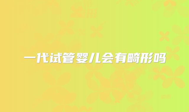 一代试管婴儿会有畸形吗