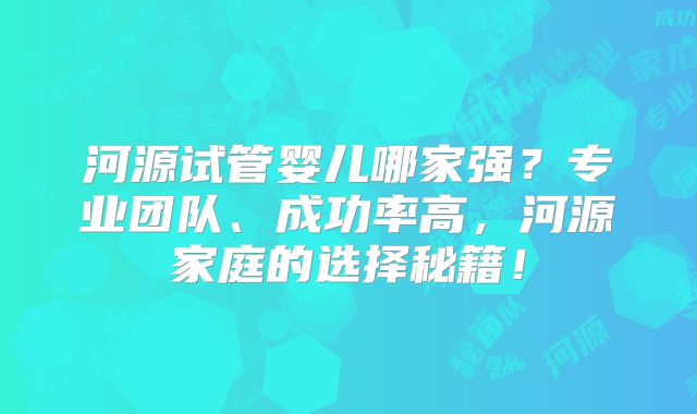 河源试管婴儿哪家强?专业团队、成功率高,河源家庭的选择秘籍!