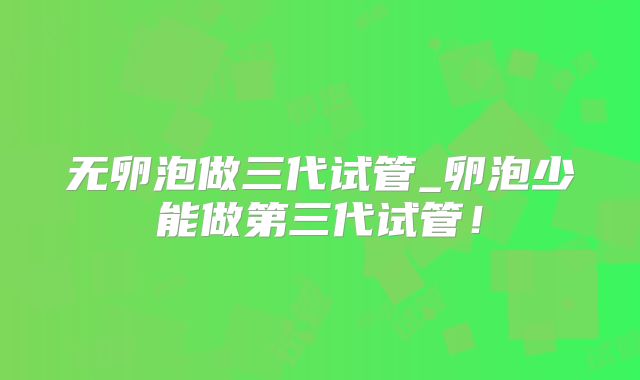 无卵泡做三代试管_卵泡少能做第三代试管!