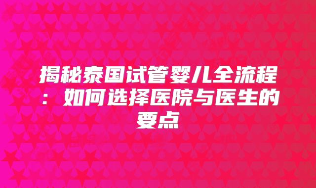 揭秘泰国试管婴儿全流程：如何选择医院与医生的要点