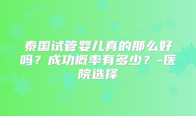 泰国试管婴儿真的那么好吗？成功概率有多少？-医院选择