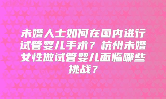 未婚人士如何在国内进行试管婴儿手术?杭州未婚女性做试管婴儿面临哪些挑战?