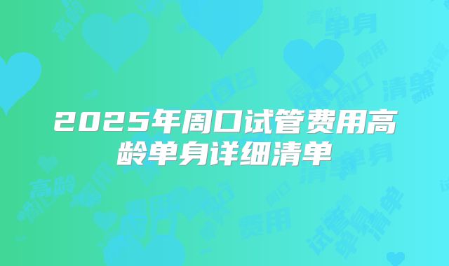 2025年周口试管费用高龄单身详细清单