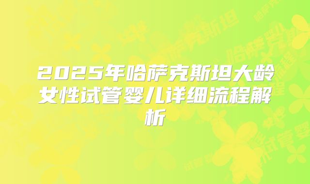 2025年哈萨克斯坦大龄女性试管婴儿详细流程解析