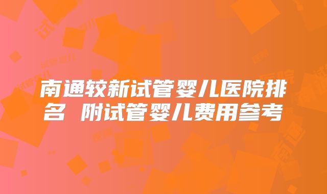 南通较新试管婴儿医院排名 附试管婴儿费用参考