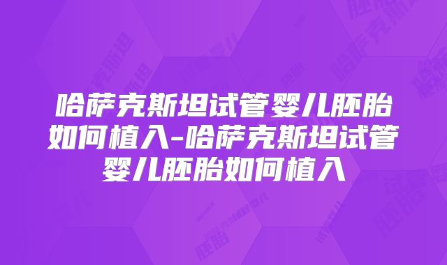 哈萨克斯坦试管婴儿胚胎如何植入-哈萨克斯坦试管婴儿胚胎如何植入