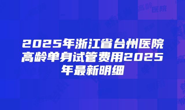 2025年浙江省台州医院高龄单身试管费用2025年最新明细