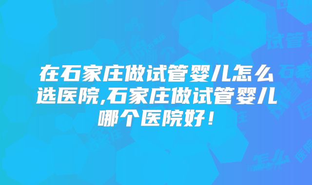 在石家庄做试管婴儿怎么选医院,石家庄做试管婴儿哪个医院好!