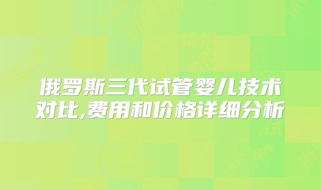 俄罗斯三代试管婴儿技术对比,费用和价格详细分析