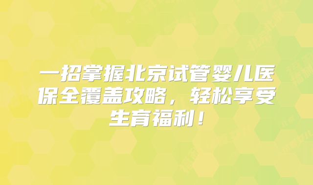 一招掌握北京试管婴儿医保全覆盖攻略,轻松享受生育福利!