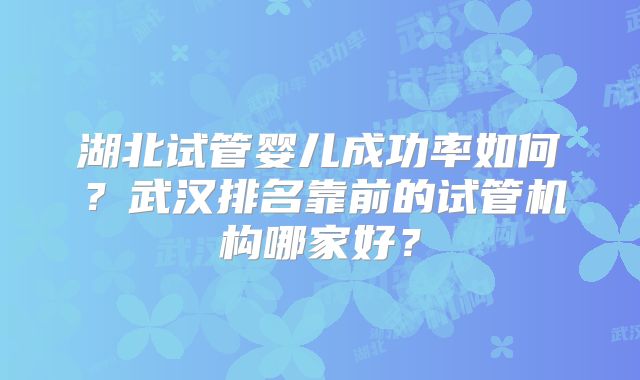 湖北试管婴儿成功率如何?武汉排名靠前的试管机构哪家好?