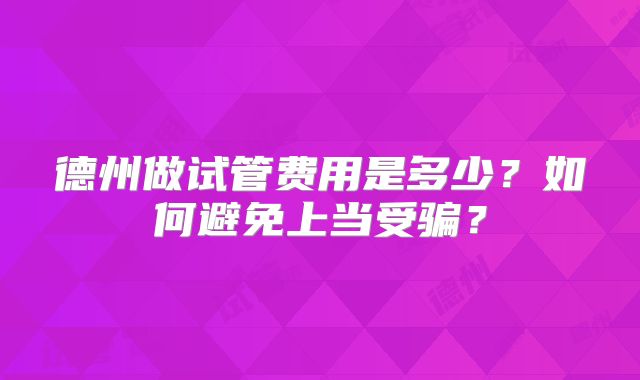 德州做试管费用是多少？如何避免上当受骗？