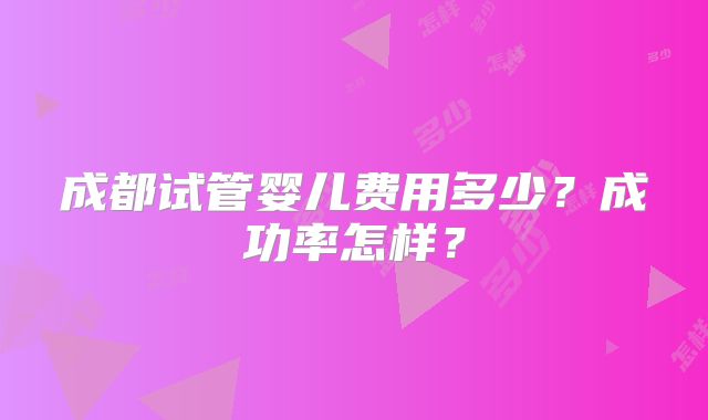 成都试管婴儿费用多少?成功率怎样?
