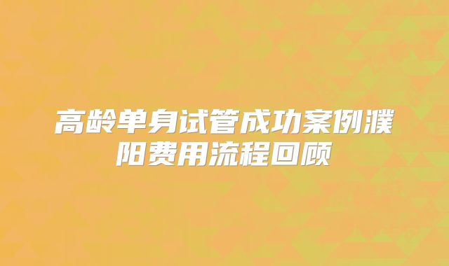 高龄单身试管成功案例濮阳费用流程回顾