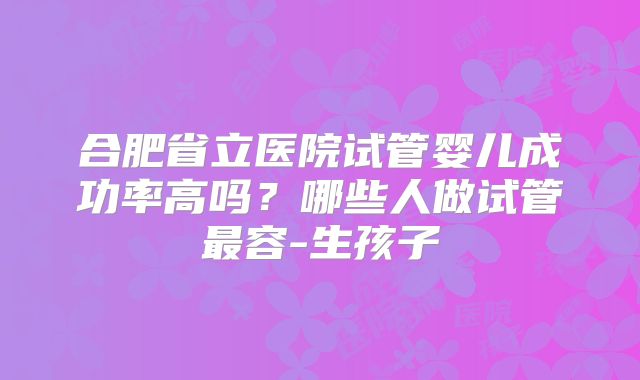 合肥省立医院试管婴儿成功率高吗?哪些人做试管最容-生孩子