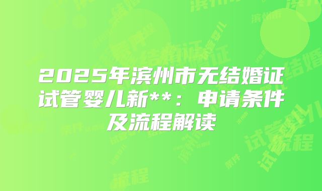 2025年滨州市无结婚证试管婴儿新**：申请条件及流程解读