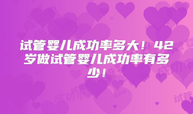 试管婴儿成功率多大！42岁做试管婴儿成功率有多少！