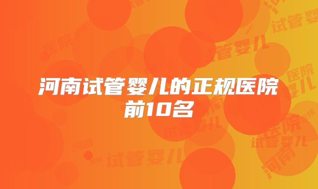河南试管婴儿的正规医院前10名