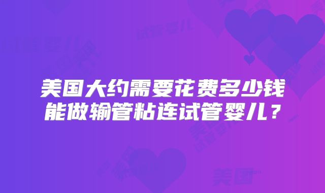 美国大约需要花费多少钱能做输管粘连试管婴儿？