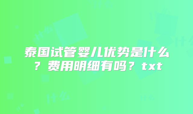泰国试管婴儿优势是什么？费用明细有吗？txt