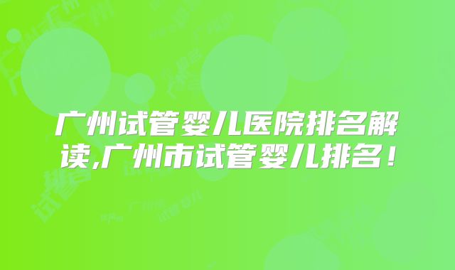 广州试管婴儿医院排名解读,广州市试管婴儿排名!