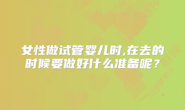 女性做试管婴儿时,在去的时候要做好什么准备呢？
