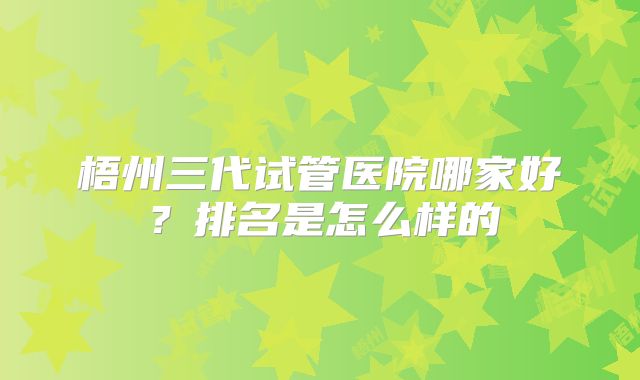梧州三代试管医院哪家好？排名是怎么样的