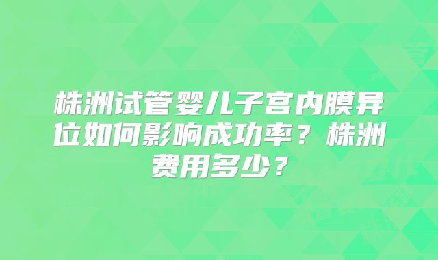 株洲试管婴儿子宫内膜异位如何影响成功率?株洲费用多少?